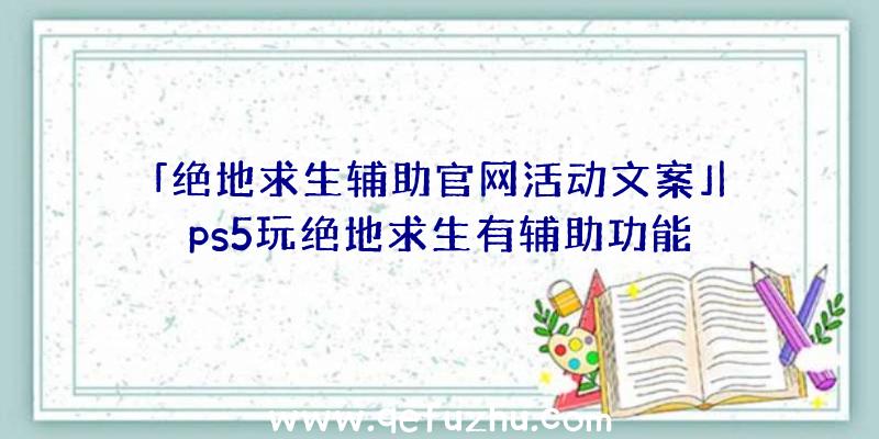 「绝地求生辅助官网活动文案」|ps5玩绝地求生有辅助功能